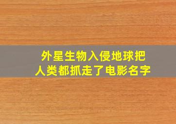 外星生物入侵地球把人类都抓走了电影名字