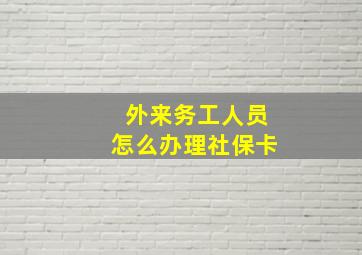 外来务工人员怎么办理社保卡