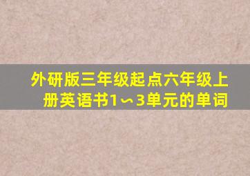 外研版三年级起点六年级上册英语书1∽3单元的单词