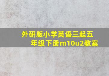 外研版小学英语三起五年级下册m10u2教案