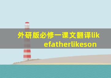 外研版必修一课文翻译likefatherlikeson