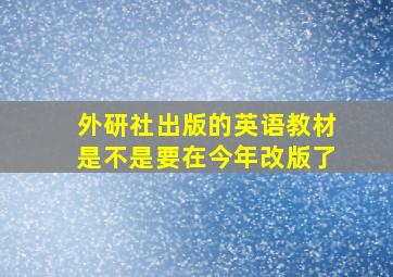 外研社出版的英语教材是不是要在今年改版了