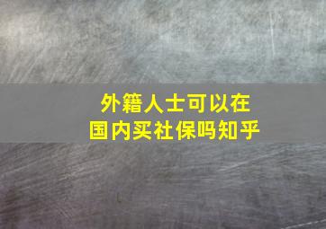 外籍人士可以在国内买社保吗知乎