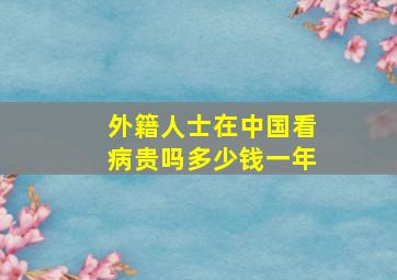 外籍人士在中国看病贵吗多少钱一年