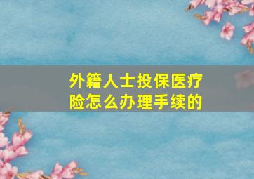 外籍人士投保医疗险怎么办理手续的