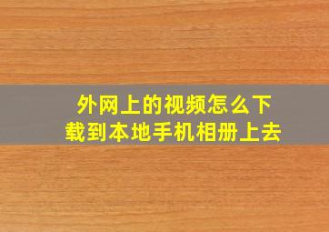 外网上的视频怎么下载到本地手机相册上去