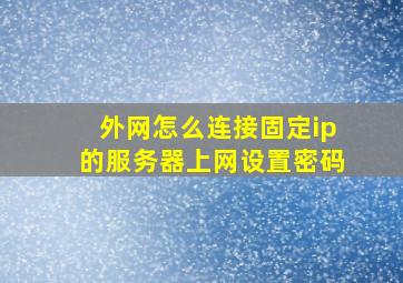 外网怎么连接固定ip的服务器上网设置密码