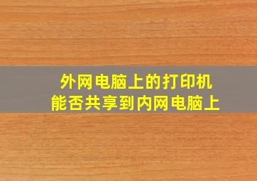 外网电脑上的打印机能否共享到内网电脑上