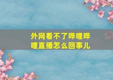 外网看不了哔哩哔哩直播怎么回事儿