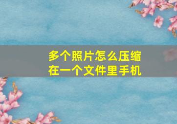 多个照片怎么压缩在一个文件里手机