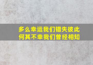 多么幸运我们错失彼此 何其不幸我们曾经相知