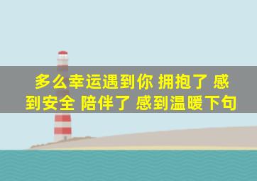 多么幸运遇到你 拥抱了 感到安全 陪伴了 感到温暖下句