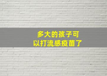 多大的孩子可以打流感疫苗了