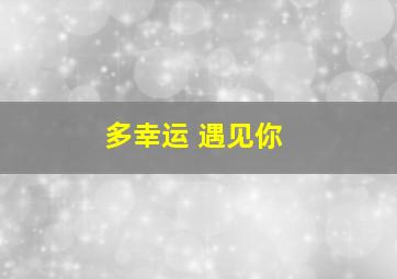 多幸运 遇见你