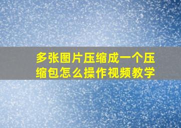 多张图片压缩成一个压缩包怎么操作视频教学