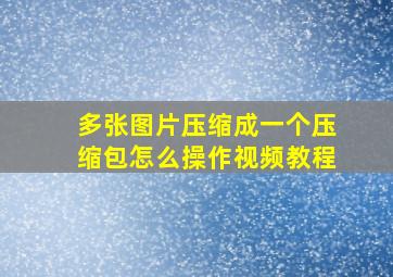 多张图片压缩成一个压缩包怎么操作视频教程