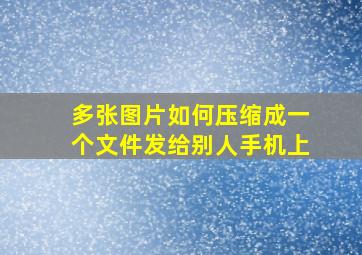 多张图片如何压缩成一个文件发给别人手机上