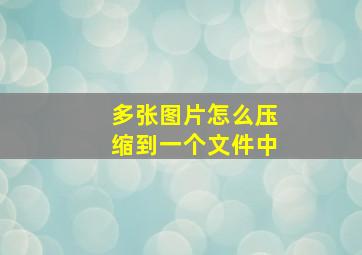 多张图片怎么压缩到一个文件中