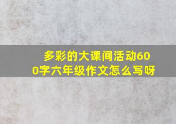 多彩的大课间活动600字六年级作文怎么写呀