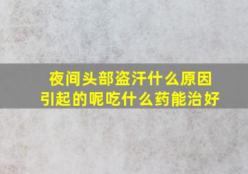 夜间头部盗汗什么原因引起的呢吃什么药能治好