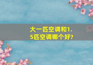 大一匹空调和1.5匹空调哪个好?