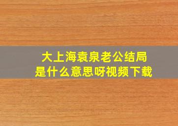 大上海袁泉老公结局是什么意思呀视频下载