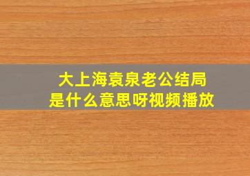 大上海袁泉老公结局是什么意思呀视频播放