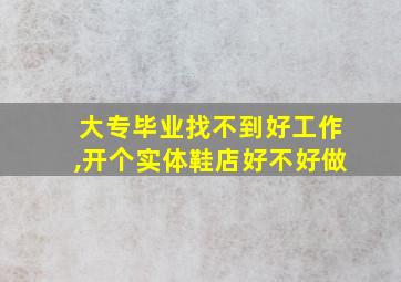 大专毕业找不到好工作,开个实体鞋店好不好做