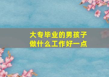 大专毕业的男孩子做什么工作好一点