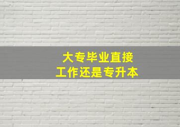 大专毕业直接工作还是专升本