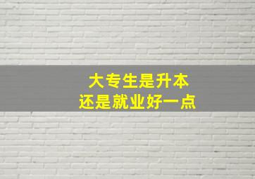 大专生是升本还是就业好一点