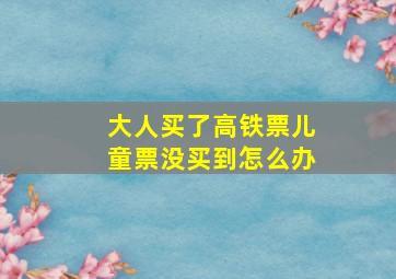 大人买了高铁票儿童票没买到怎么办