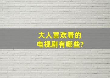 大人喜欢看的电视剧有哪些?