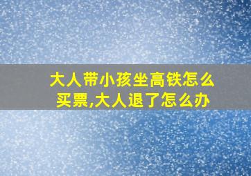 大人带小孩坐高铁怎么买票,大人退了怎么办