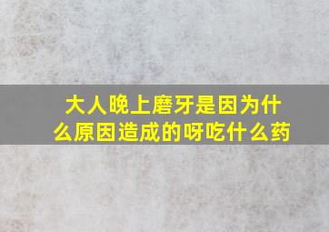 大人晚上磨牙是因为什么原因造成的呀吃什么药