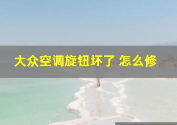 大众空调旋钮坏了 怎么修