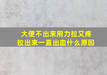 大便不出来用力拉又疼拉出来一直出血什么原因