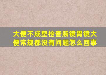 大便不成型检查肠镜胃镜大便常规都没有问题怎么回事