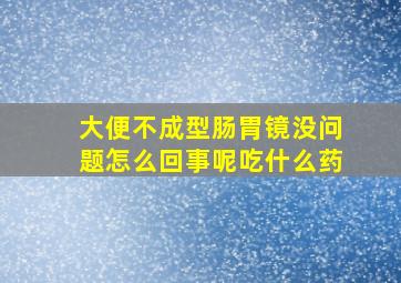 大便不成型肠胃镜没问题怎么回事呢吃什么药