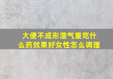 大便不成形湿气重吃什么药效果好女性怎么调理