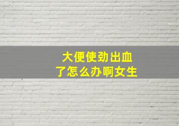 大便使劲出血了怎么办啊女生