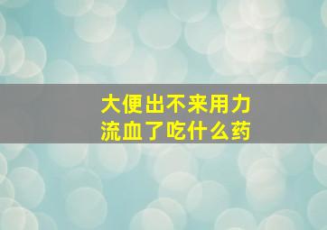 大便出不来用力流血了吃什么药