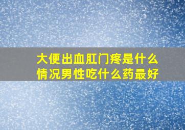 大便出血肛门疼是什么情况男性吃什么药最好