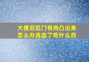 大便后肛门有肉凸出来怎么办流血了吃什么药