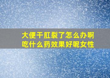 大便干肛裂了怎么办啊吃什么药效果好呢女性