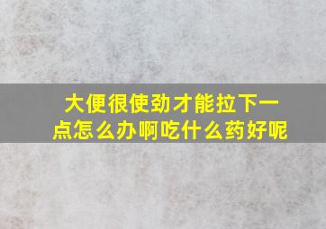 大便很使劲才能拉下一点怎么办啊吃什么药好呢