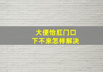 大便恰肛门口下不来怎样解决