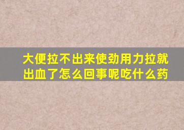 大便拉不出来使劲用力拉就出血了怎么回事呢吃什么药