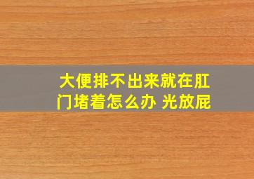 大便排不出来就在肛门堵着怎么办 光放屁