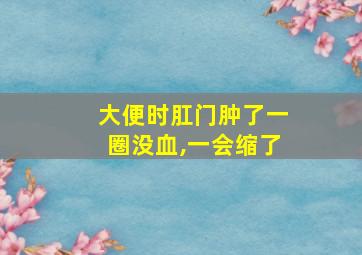 大便时肛门肿了一圈没血,一会缩了